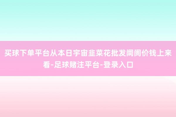 买球下单平台从本日宇宙韭菜花批发阛阓价钱上来看-足球赌注平台-登录入口