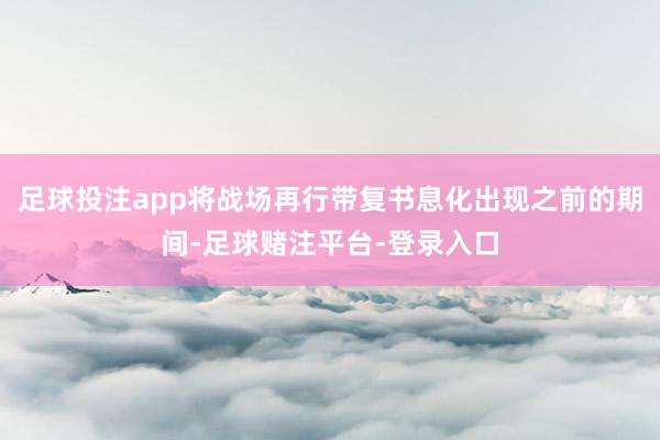 足球投注app将战场再行带复书息化出现之前的期间-足球赌注平台-登录入口