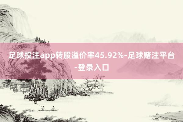 足球投注app转股溢价率45.92%-足球赌注平台-登录入口