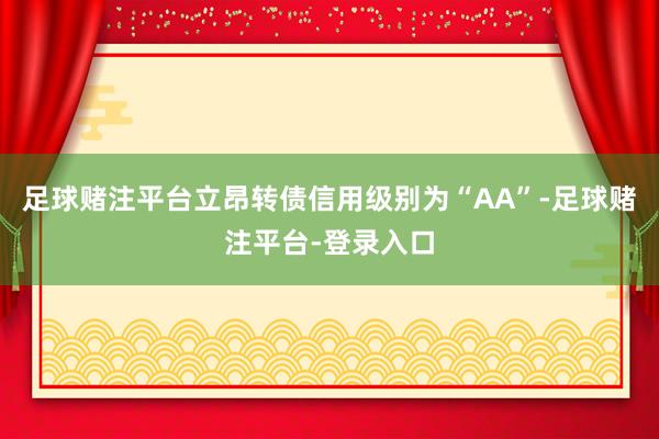 足球赌注平台立昂转债信用级别为“AA”-足球赌注平台-登录入口