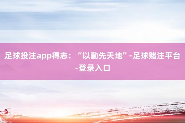 足球投注app得志：“以勤先天地”-足球赌注平台-登录入口