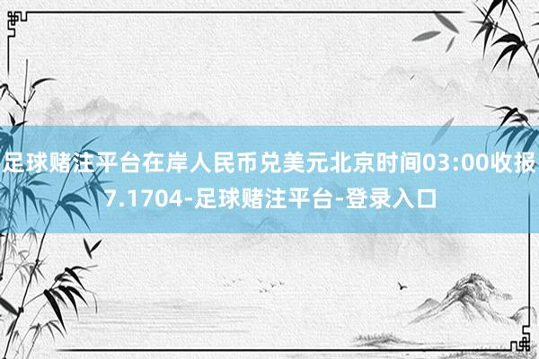 足球赌注平台在岸人民币兑美元北京时间03:00收报7.1704-足球赌注平台-登录入口