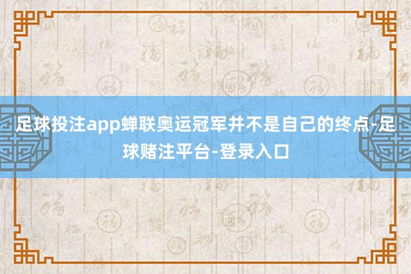 足球投注app蝉联奥运冠军并不是自己的终点-足球赌注平台-登录入口