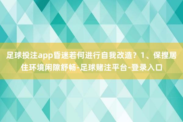 足球投注app昏迷若何进行自我改造？1、保捏居住环境闲隙舒畅-足球赌注平台-登录入口