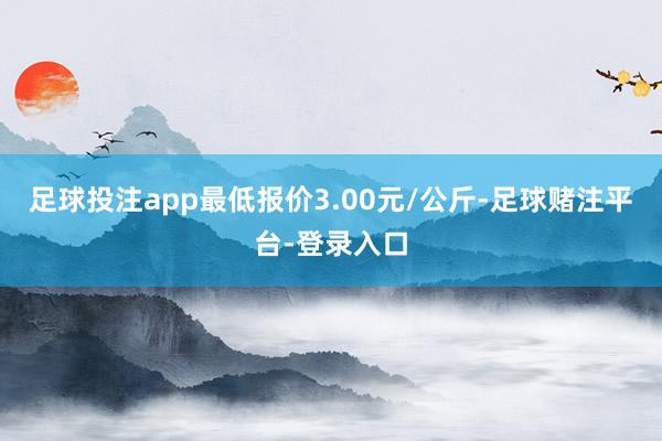 足球投注app最低报价3.00元/公斤-足球赌注平台-登录入口