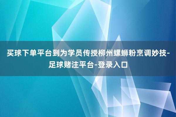 买球下单平台到为学员传授柳州螺蛳粉烹调妙技-足球赌注平台-登录入口