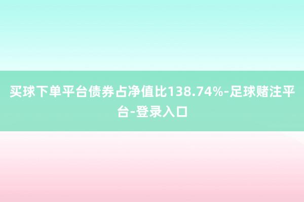 买球下单平台债券占净值比138.74%-足球赌注平台-登录入口