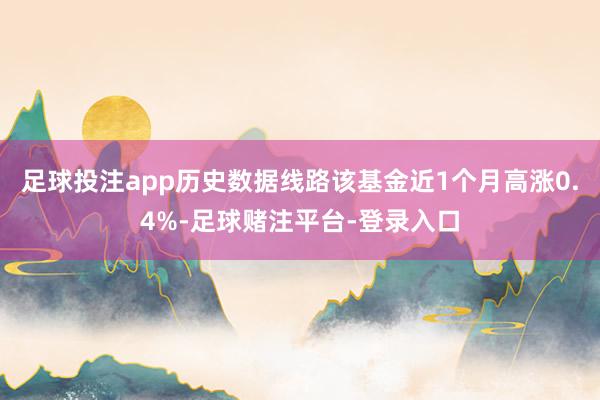 足球投注app历史数据线路该基金近1个月高涨0.4%-足球赌注平台-登录入口