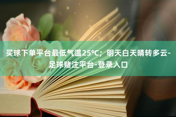 买球下单平台最低气温25℃；明天白天晴转多云-足球赌注平台-登录入口