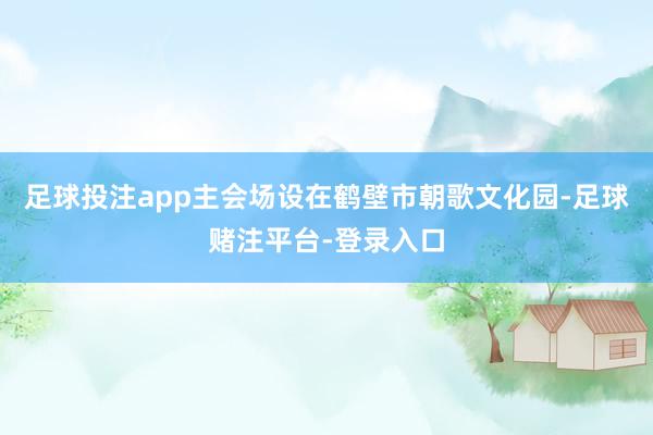 足球投注app主会场设在鹤壁市朝歌文化园-足球赌注平台-登录入口