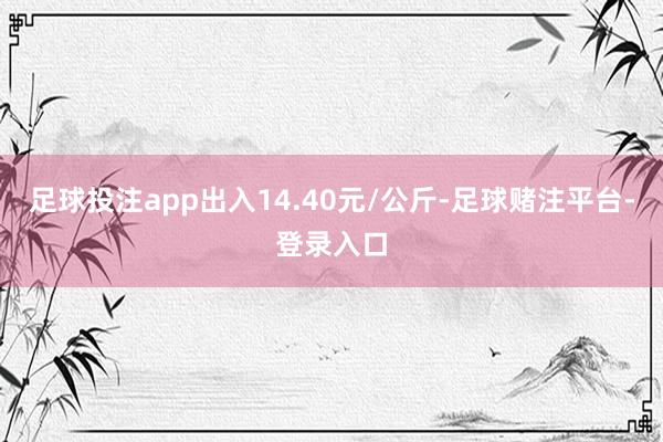 足球投注app出入14.40元/公斤-足球赌注平台-登录入口