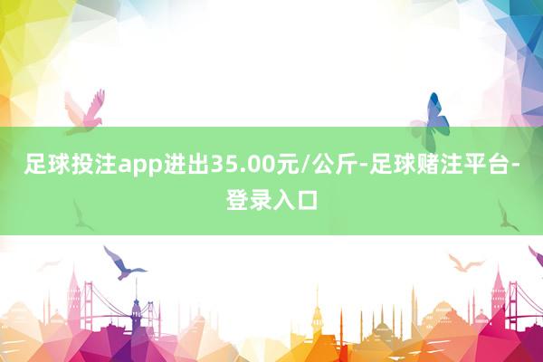 足球投注app进出35.00元/公斤-足球赌注平台-登录入口