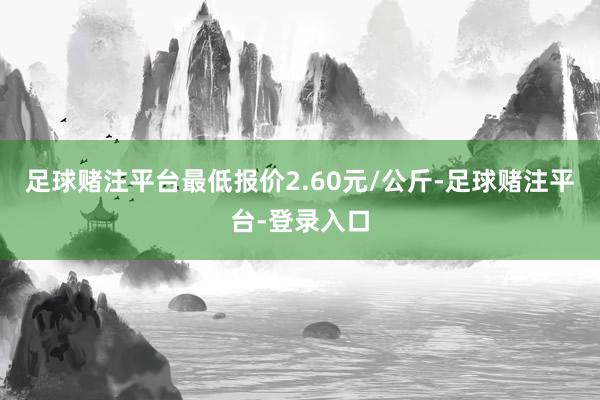 足球赌注平台最低报价2.60元/公斤-足球赌注平台-登录入口