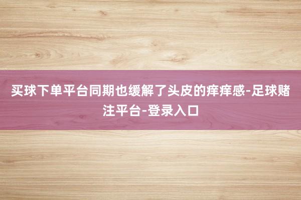 买球下单平台同期也缓解了头皮的痒痒感-足球赌注平台-登录入口