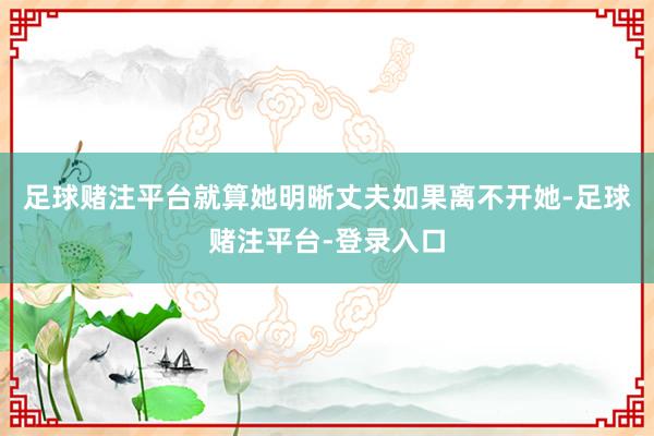 足球赌注平台就算她明晰丈夫如果离不开她-足球赌注平台-登录入口