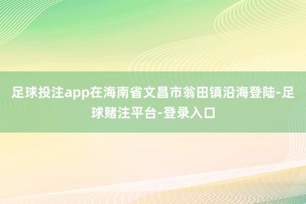 足球投注app在海南省文昌市翁田镇沿海登陆-足球赌注平台-登录入口