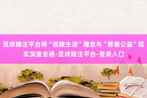 足球赌注平台将“低碳生活”理念与“慈善公益”现实深度会通-足球赌注平台-登录入口