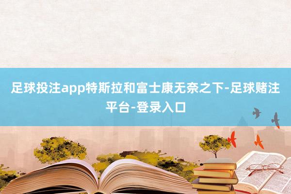 足球投注app特斯拉和富士康无奈之下-足球赌注平台-登录入口