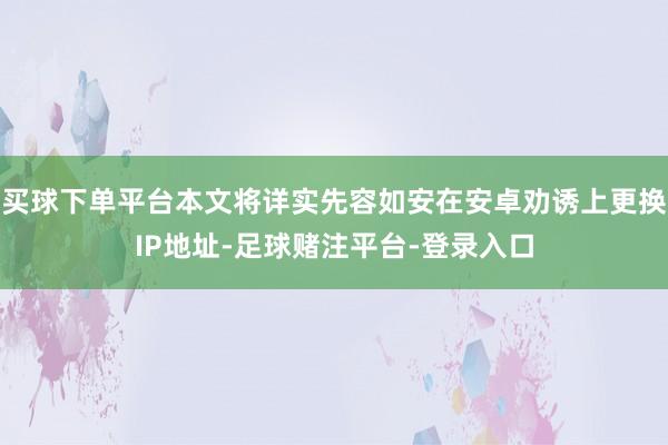 买球下单平台本文将详实先容如安在安卓劝诱上更换IP地址-足球赌注平台-登录入口