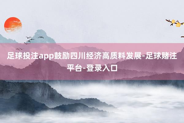 足球投注app鼓励四川经济高质料发展-足球赌注平台-登录入口