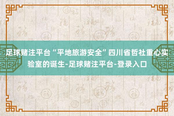 足球赌注平台“平地旅游安全”四川省哲社重心实验室的诞生-足球赌注平台-登录入口