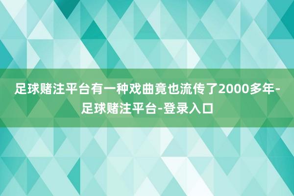 足球赌注平台有一种戏曲竟也流传了2000多年-足球赌注平台-登录入口