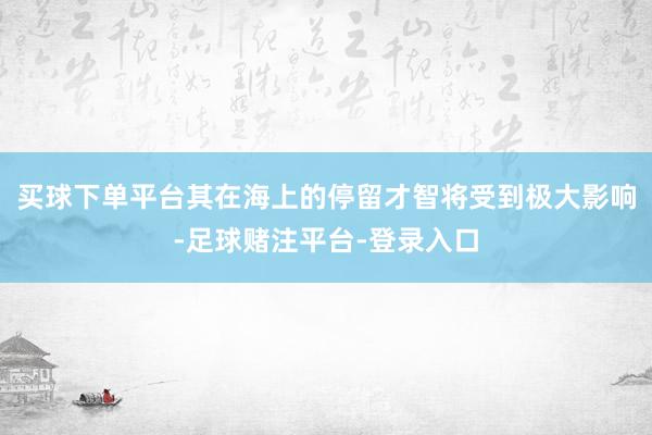 买球下单平台其在海上的停留才智将受到极大影响-足球赌注平台-登录入口