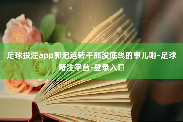 足球投注app郭汜运转干那没底线的事儿啦-足球赌注平台-登录入口