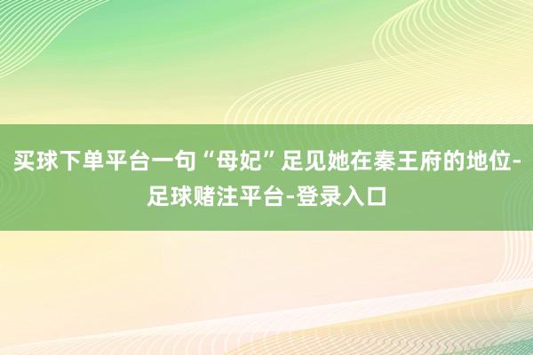 买球下单平台一句“母妃”足见她在秦王府的地位-足球赌注平台-登录入口