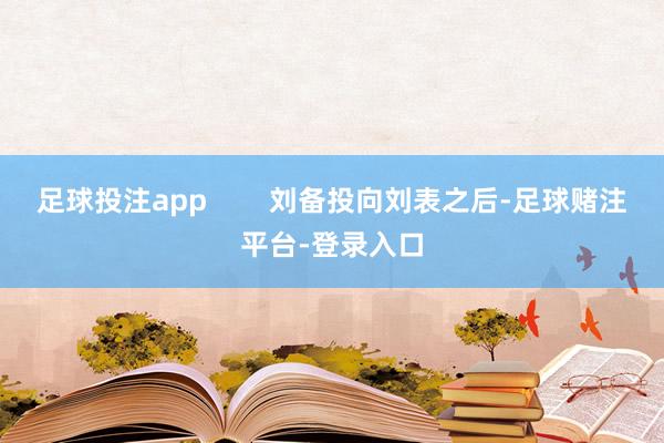 足球投注app        刘备投向刘表之后-足球赌注平台-登录入口