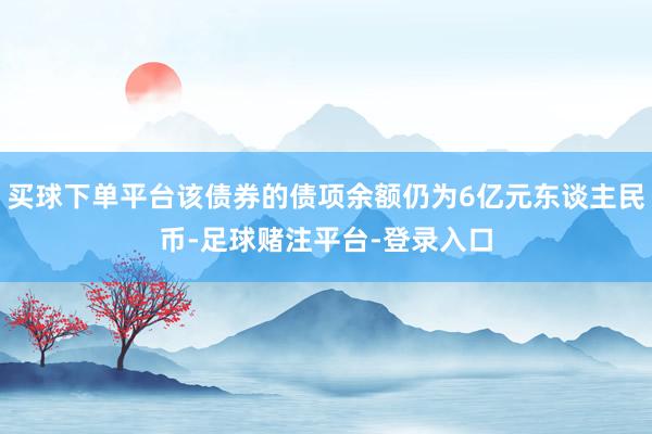 买球下单平台该债券的债项余额仍为6亿元东谈主民币-足球赌注平台-登录入口