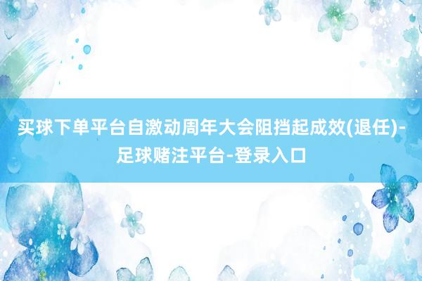 买球下单平台自激动周年大会阻挡起成效(退任)-足球赌注平台-登录入口