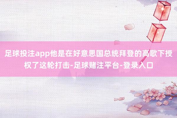 足球投注app他是在好意思国总统拜登的高歌下授权了这轮打击-足球赌注平台-登录入口