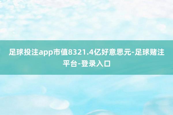 足球投注app市值8321.4亿好意思元-足球赌注平台-登录入口