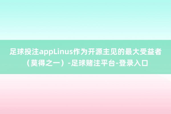 足球投注appLinus作为开源主见的最大受益者（莫得之一）-足球赌注平台-登录入口