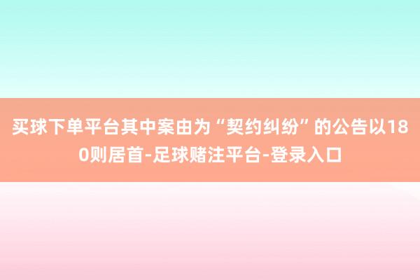 买球下单平台其中案由为“契约纠纷”的公告以180则居首-足球赌注平台-登录入口